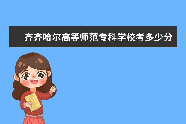 齐齐哈尔高等师范专科学校考多少分才能上