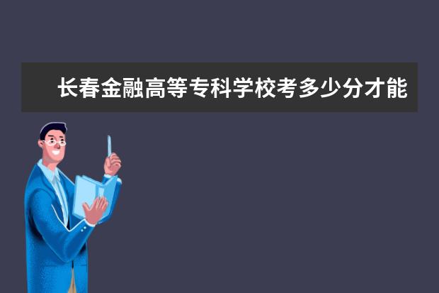 长春金融高等专科学校考多少分才能上