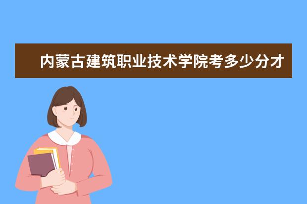 内蒙古建筑职业技术学院考多少分才能上