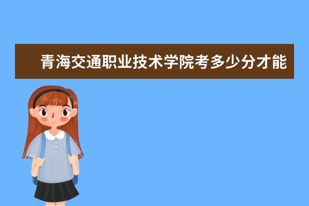 青海交通职业技术学院考多少分才能上