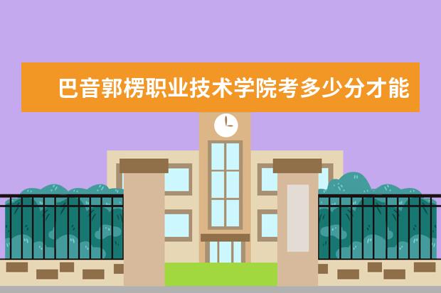 巴音郭楞职业技术学院考多少分才能上