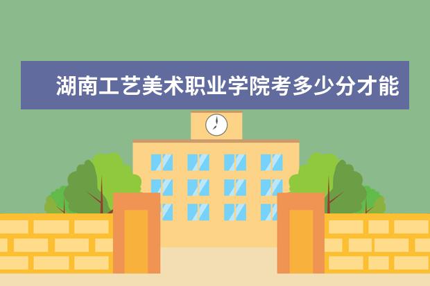 湖南工艺美术职业学院考多少分才能上