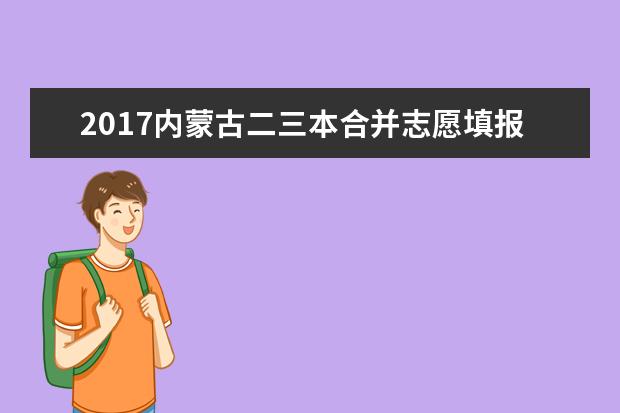 2017内蒙古二三本合并志愿填报技巧