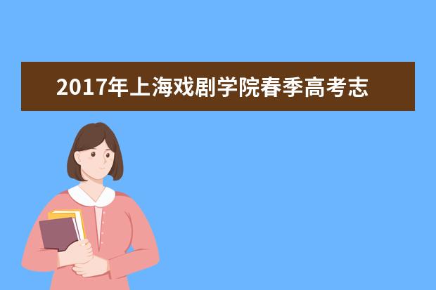 2017年上海戏剧学院春季高考志愿填报时间及填报入口