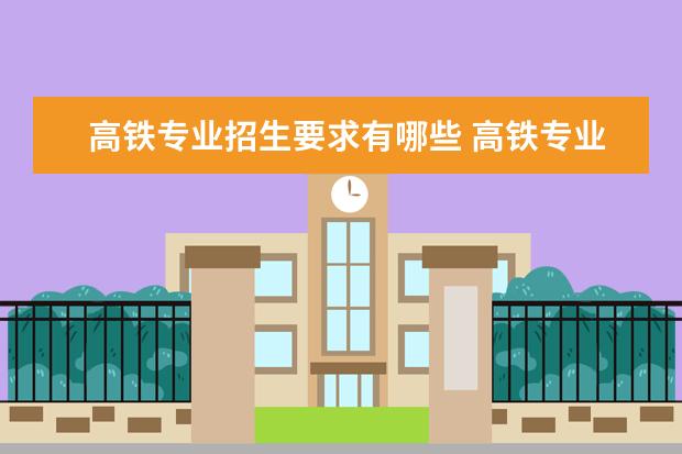 高铁专业招生要求有哪些 高铁专业的招生条件