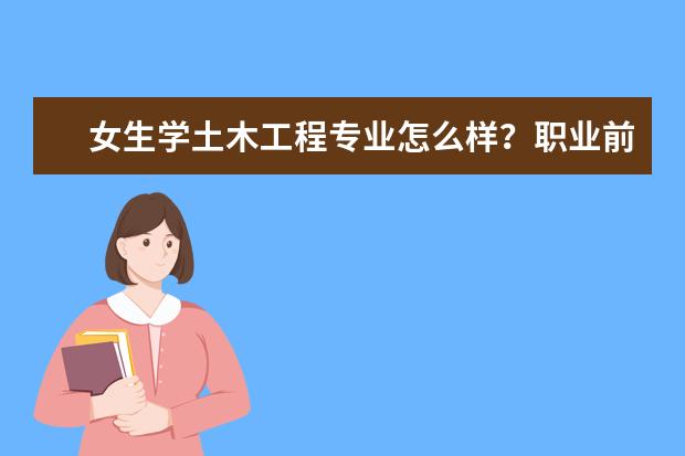 女生学土木工程专业怎么样？职业前景如何？