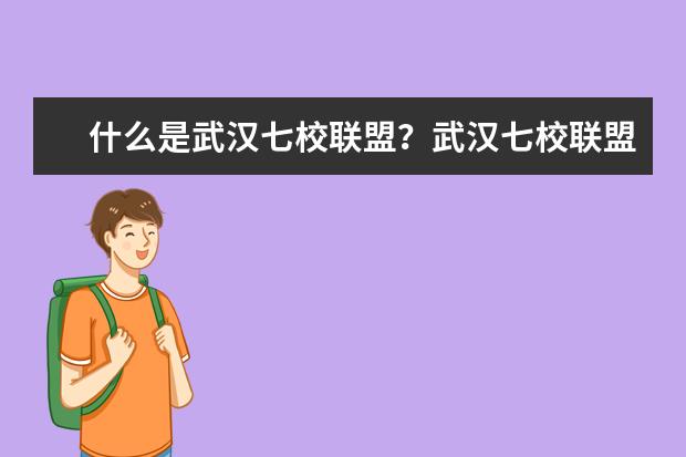 什么是武汉七校联盟?武汉七校联盟大学名单
