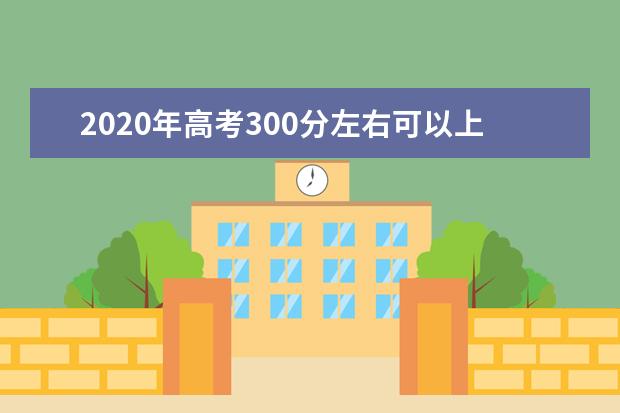 2020年高考300分左右可以上什么大学