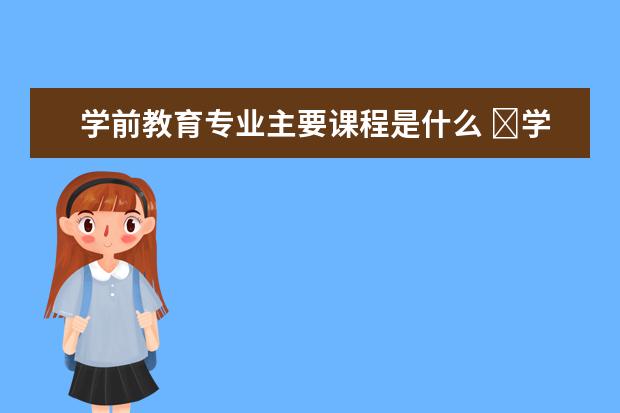 学前教育专业主要课程是什么 ​学前教育的就业前景与就业方向