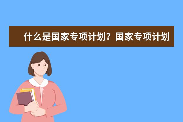 什么是国家专项计划?国家专项计划申报资格