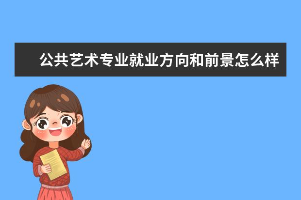 公共艺术专业就业方向和前景怎么样 公共艺术专业学什么