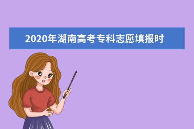 2020年湖南高考专科志愿填报时间安排及系统入口网址