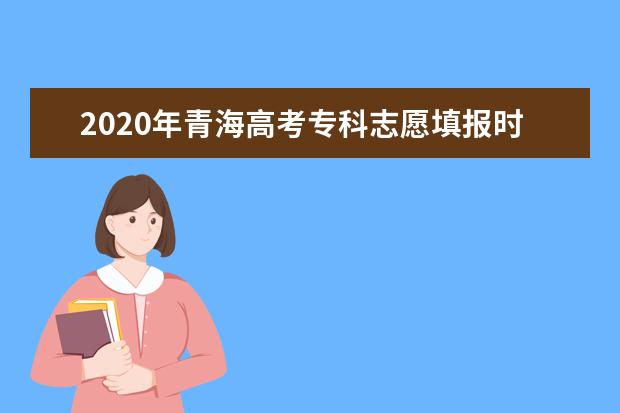 2020年青海高考专科志愿填报时间安排及系统入口网址