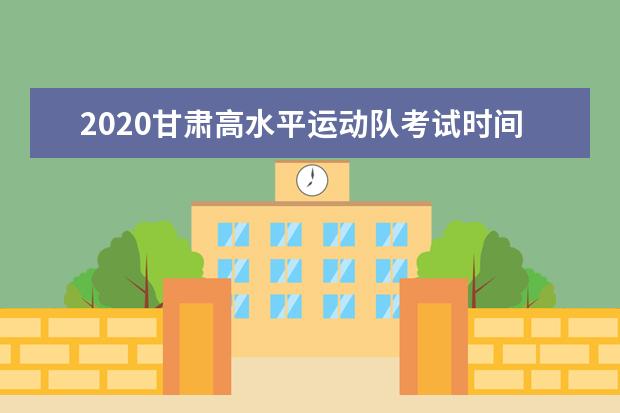 2020甘肃高水平运动队考试时间安排及考试地点设置