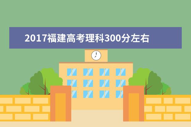 2017福建高考理科300分左右可以上哪些院校