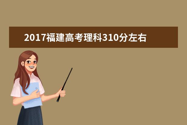 2017福建高考理科310分左右可以上哪些院校