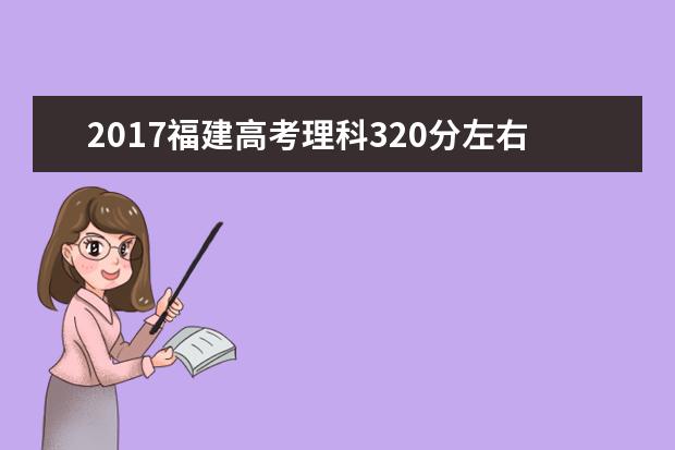 2017福建高考理科320分左右可以上哪些院校