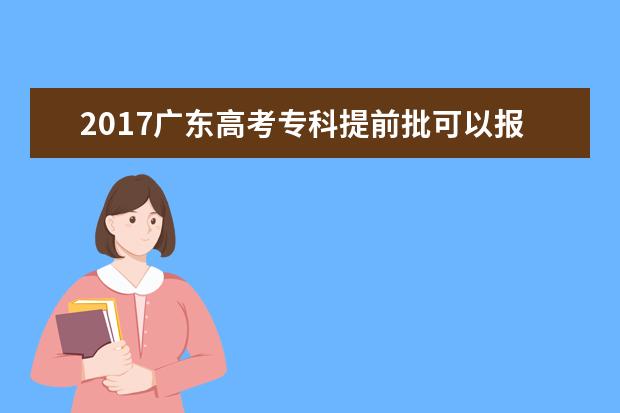 2017广东高考专科提前批可以报几个学校