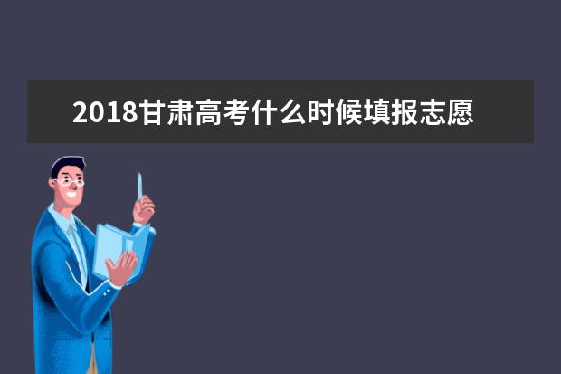 2018甘肃高考什么时候填报志愿