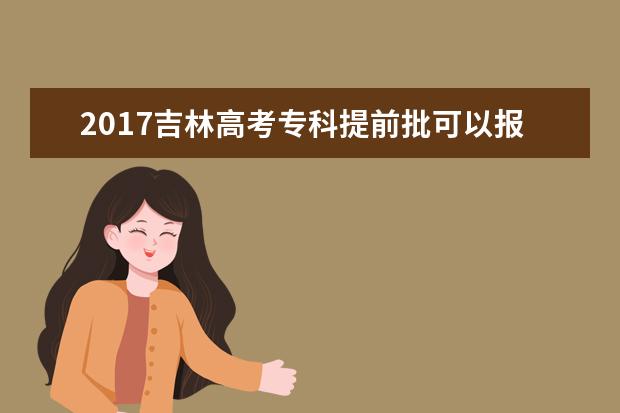 2017吉林高考专科提前批可以报几个学校