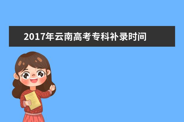 2017年云南高考专科补录时间