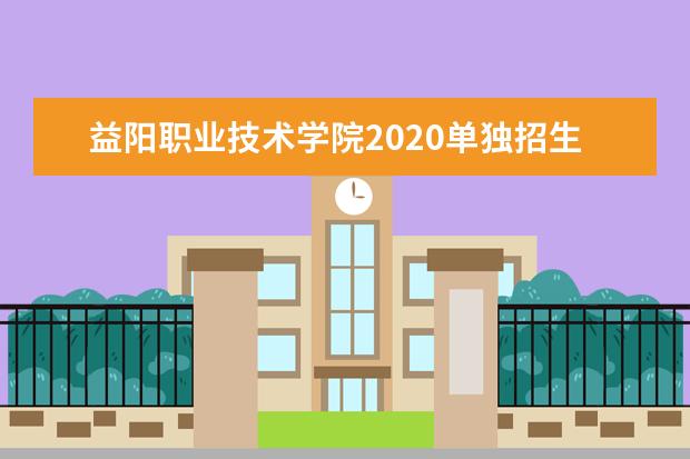益阳职业技术学院2020单独招生简章