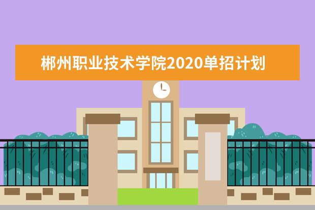 郴州职业技术学院2020单招计划及专业