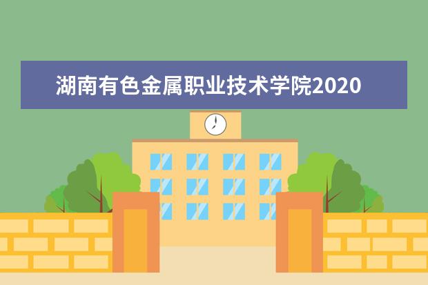 湖南有色金属职业技术学院2020单招计划及专业