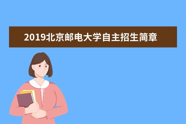 2019北京邮电大学自主招生简章 招生计划及招生专业