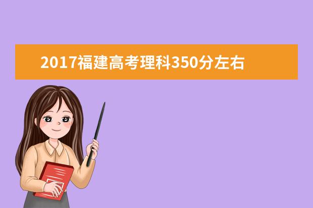 2017福建高考理科350分左右可以上哪些院校