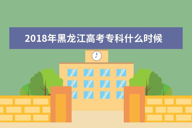 2018年黑龙江高考专科什么时候填报志愿