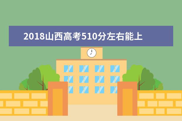 2018山西高考510分左右能上什么大学