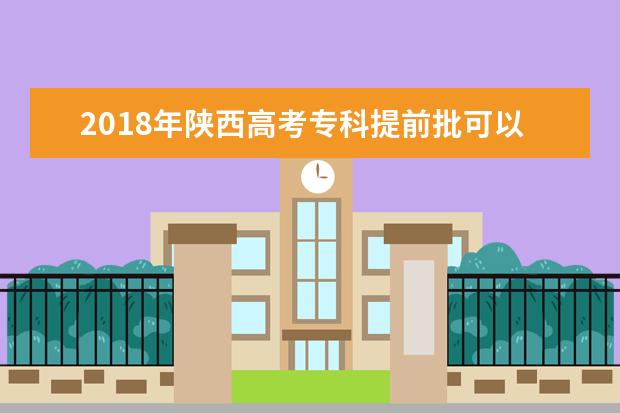 2018年陕西高考专科提前批可以报考几个学校