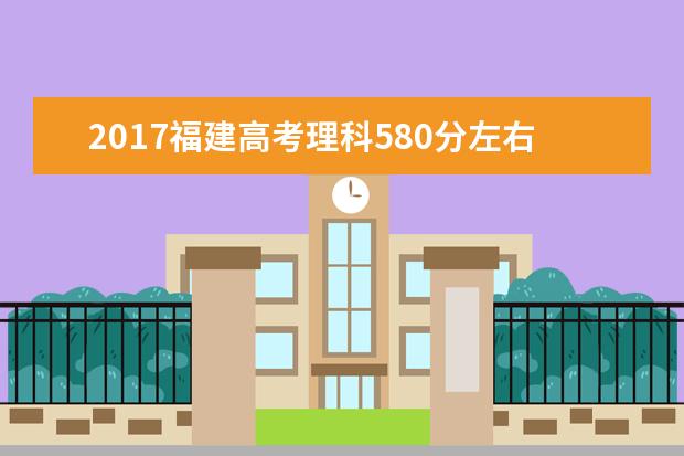 2017福建高考理科580分左右可以上哪些院校