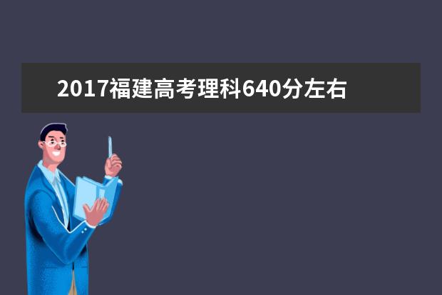 2017福建高考理科640分左右可以上哪些院校