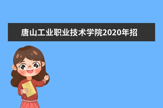 唐山工业职业技术学院2020年招生专业及各专业学费收费标准一览表