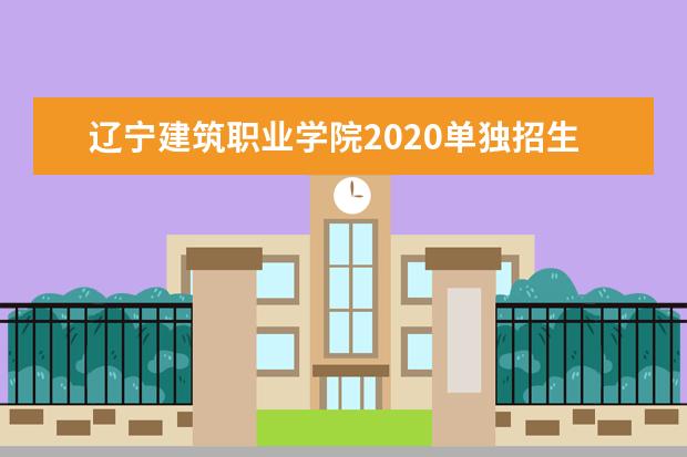 辽宁建筑职业学院2020单独招生简章