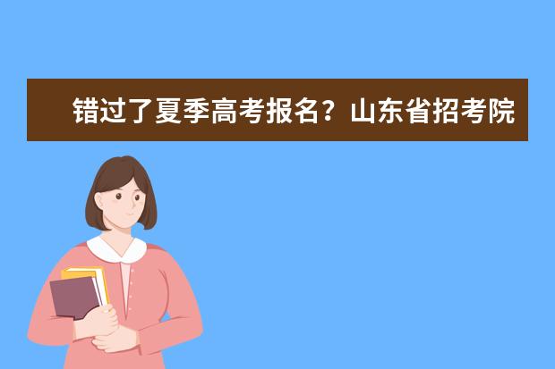 错过了夏季高考报名？山东省招考院：下周一为考生提供补报名机会