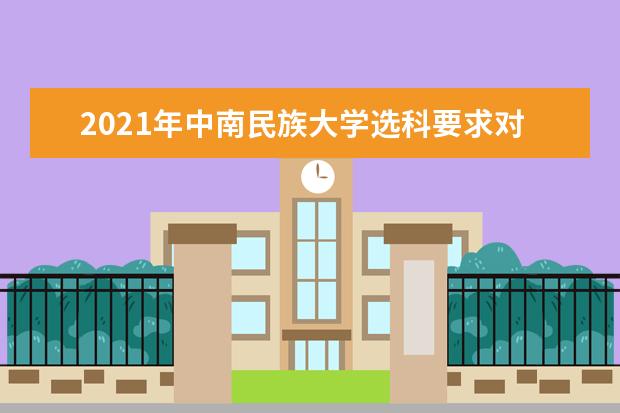 2021年中南民族大学选科要求对照表(在湖南招生专业)