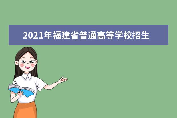 2021年福建省普通高等学校招生考试安排和录取工作实施方案（全文）