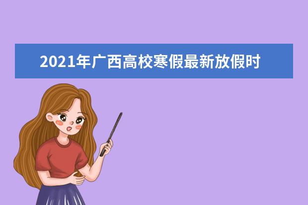 2021年广西高校寒假最新放假时间