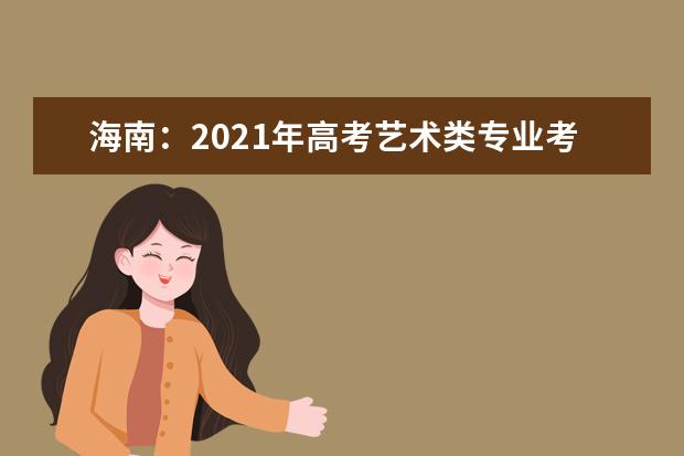 海南：2021年高考艺术类专业考试1月9日至10日举行