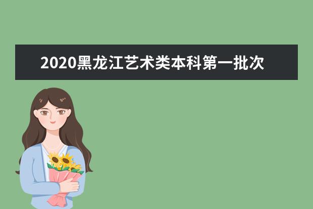 2020黑龙江艺术类本科第一批次A段录取院校投档线