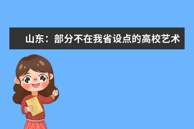 山东:部分不在我省设点的高校艺术类专业校考考试调整一览表