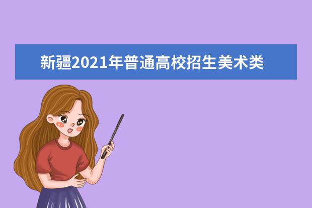 新疆2021年普通高校招生美术类、音乐类专业统一考试成绩及合格分数线将于1月25日12时公布