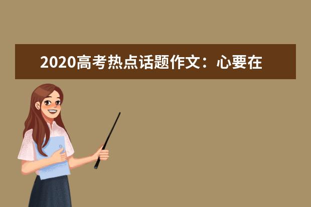 2020高考热点话题作文：心要在焉_1200字