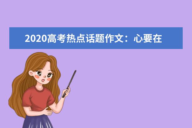 2020高考热点话题作文：心要在焉_1000字