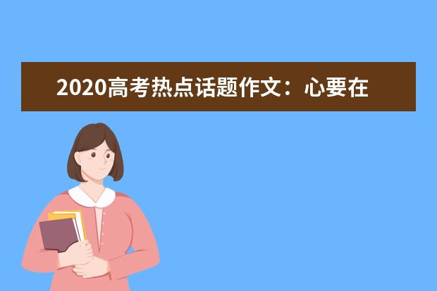 2020高考热点话题作文：心要在焉_1500字