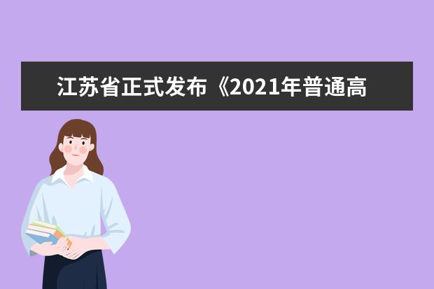江苏省正式发布《2021年普通高校招生考试安排和录取工作实施方案》