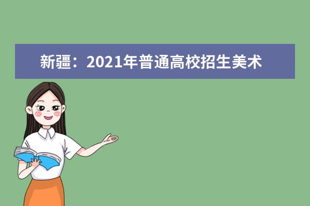 新疆：2021年普通高校招生美术类、音乐类专业统考网上报名即将开始